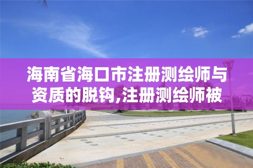 海南省海口市注册测绘师与资质的脱钩,注册测绘师被移出国家职业资格目录。