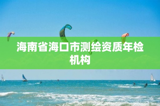 海南省海口市测绘资质年检机构