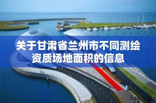 关于甘肃省兰州市不同测绘资质场地面积的信息