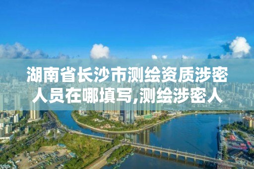 湖南省长沙市测绘资质涉密人员在哪填写,测绘涉密人员在线考试。