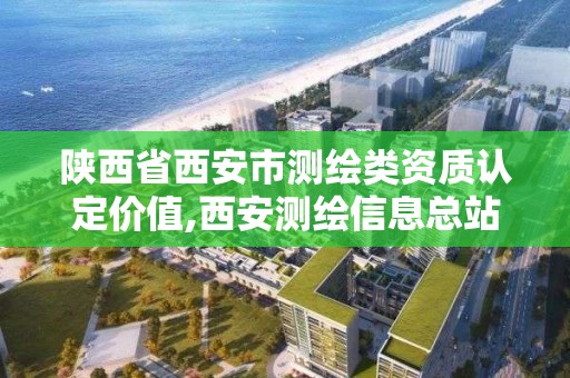 陕西省西安市测绘类资质认定价值,西安测绘信息总站。