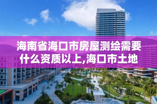 海南省海口市房屋测绘需要什么资质以上,海口市土地测绘院待遇。