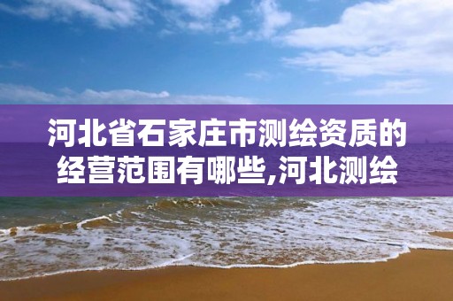 河北省石家庄市测绘资质的经营范围有哪些,河北测绘资质审批。