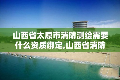 山西省太原市消防测绘需要什么资质绑定,山西省消防图审单位16家。