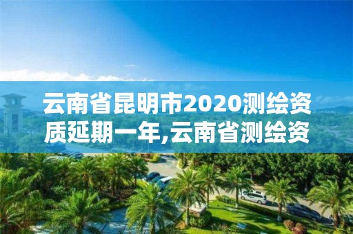 云南省昆明市2020测绘资质延期一年,云南省测绘资质查询。