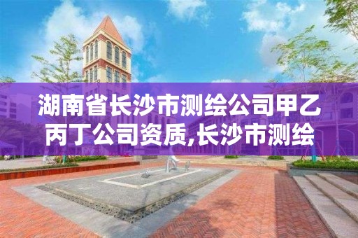 湖南省长沙市测绘公司甲乙丙丁公司资质,长沙市测绘资质单位名单。