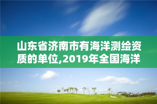 山东省济南市有海洋测绘资质的单位,2019年全国海洋测绘甲级资质单位。