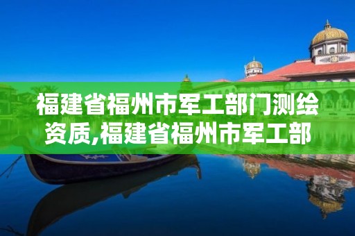 福建省福州市军工部门测绘资质,福建省福州市军工部门测绘资质公示。