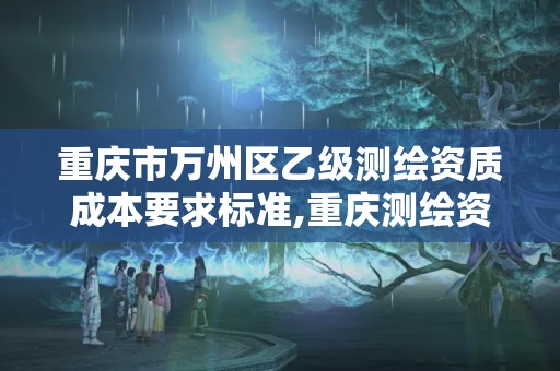 重庆市万州区乙级测绘资质成本要求标准,重庆测绘资质乙级申报条件。