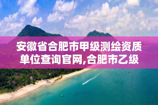 安徽省合肥市甲级测绘资质单位查询官网,合肥市乙级测绘公司。