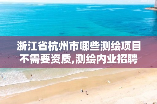 浙江省杭州市哪些测绘项目不需要资质,测绘内业招聘信息2021杭州。