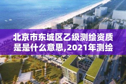 北京市东城区乙级测绘资质是是什么意思,2021年测绘乙级资质申报制度。