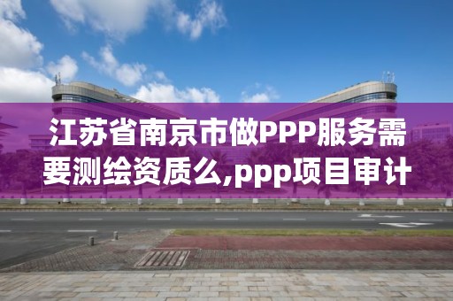 江苏省南京市做PPP服务需要测绘资质么,ppp项目审计。