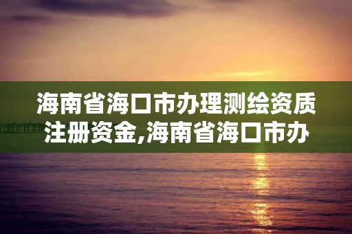 海南省海口市办理测绘资质注册资金,海南省海口市办理测绘资质注册资金需要多少。