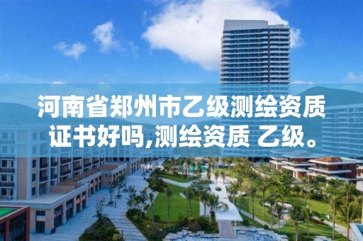 河南省郑州市乙级测绘资质证书好吗,测绘资质 乙级。