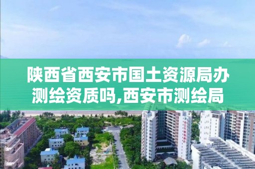 陕西省西安市国土资源局办测绘资质吗,西安市测绘局电话。