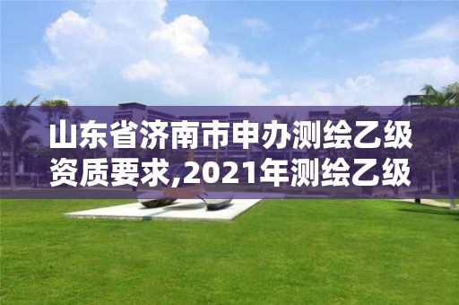 山东省济南市申办测绘乙级资质要求,2021年测绘乙级资质申报条件。