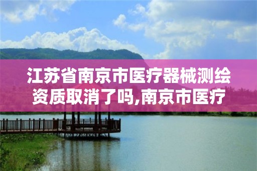 江苏省南京市医疗器械测绘资质取消了吗,南京市医疗器械经营企业现场验收标准。