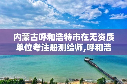 内蒙古呼和浩特市在无资质单位考注册测绘师,呼和浩特测绘招聘信息。