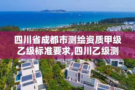 四川省成都市测绘资质甲级乙级标准要求,四川乙级测绘公司有哪些。