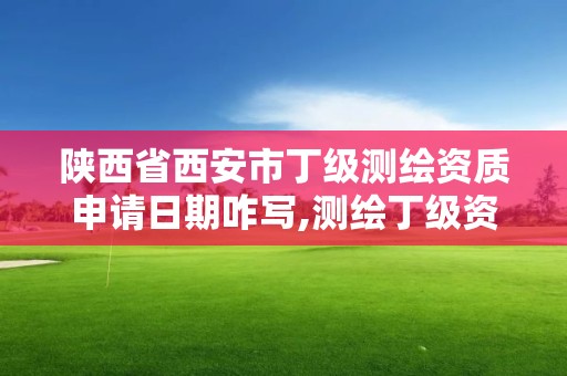 陕西省西安市丁级测绘资质申请日期咋写,测绘丁级资质条件。