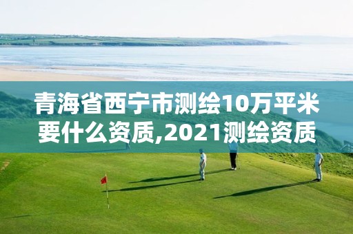 青海省西宁市测绘10万平米要什么资质,2021测绘资质要求。