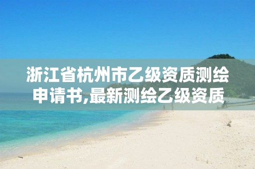 浙江省杭州市乙级资质测绘申请书,最新测绘乙级资质申报条件。