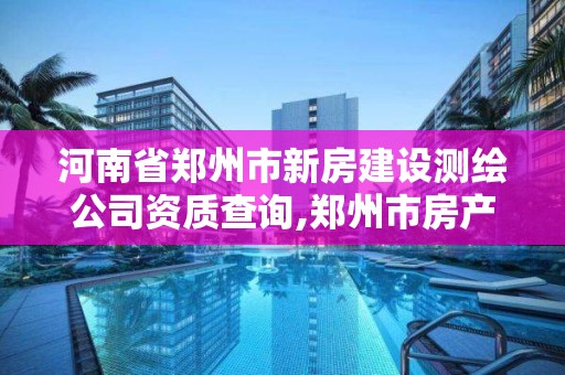 河南省郑州市新房建设测绘公司资质查询,郑州市房产测绘实施细则。