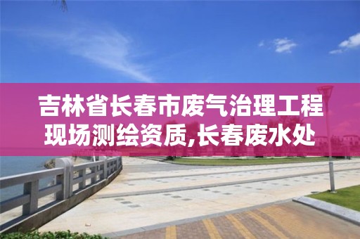 吉林省长春市废气治理工程现场测绘资质,长春废水处理厂。