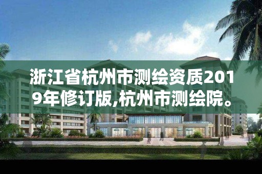 浙江省杭州市测绘资质2019年修订版,杭州市测绘院。