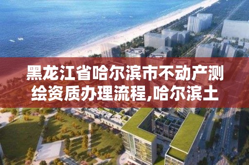 黑龙江省哈尔滨市不动产测绘资质办理流程,哈尔滨土地测绘公司。