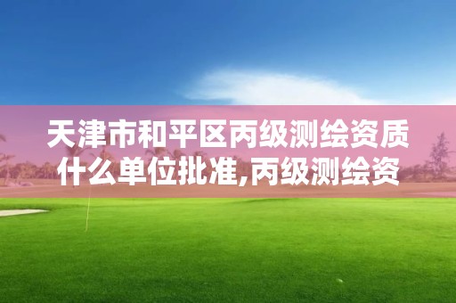 天津市和平区丙级测绘资质什么单位批准,丙级测绘资质人员数量要求。