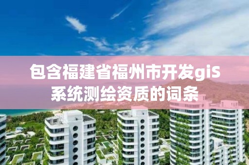 包含福建省福州市开发giS系统测绘资质的词条