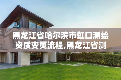 黑龙江省哈尔滨市虹口测绘资质变更流程,黑龙江省测绘资质延期通知。