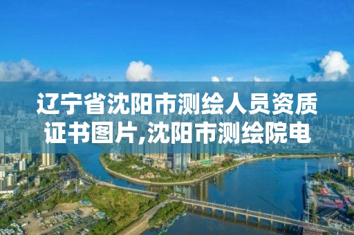 辽宁省沈阳市测绘人员资质证书图片,沈阳市测绘院电话。