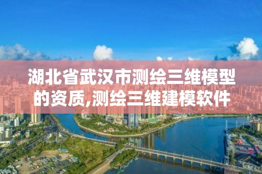 湖北省武汉市测绘三维模型的资质,测绘三维建模软件有哪些。