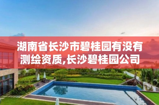 湖南省长沙市碧桂园有没有测绘资质,长沙碧桂园公司简介。