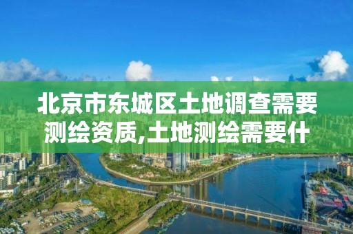 北京市东城区土地调查需要测绘资质,土地测绘需要什么资质。