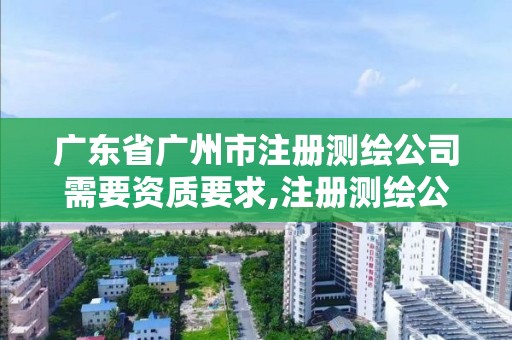 广东省广州市注册测绘公司需要资质要求,注册测绘公司需要多少钱。