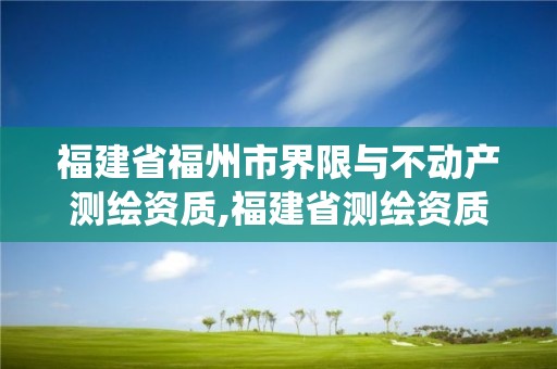 福建省福州市界限与不动产测绘资质,福建省测绘资质管理系统。