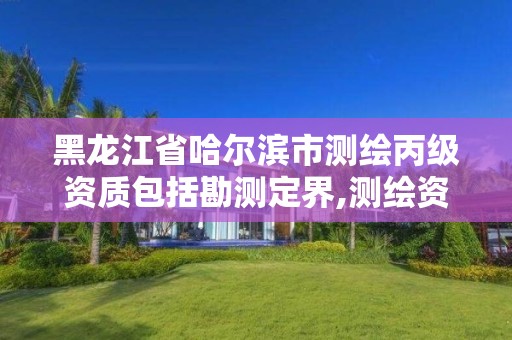 黑龙江省哈尔滨市测绘丙级资质包括勘测定界,测绘资质丙级什么意思。