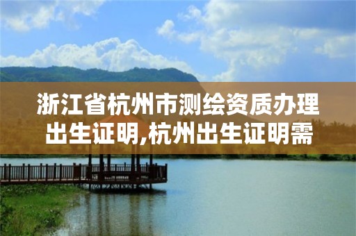 浙江省杭州市测绘资质办理出生证明,杭州出生证明需要什么材料。