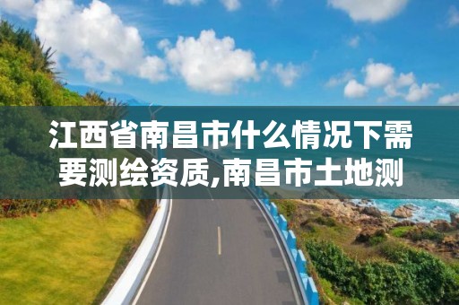 江西省南昌市什么情况下需要测绘资质,南昌市土地测绘工程公司。