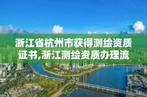 浙江省杭州市获得测绘资质证书,浙江测绘资质办理流程。