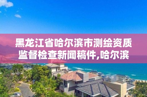 黑龙江省哈尔滨市测绘资质监督检查新闻稿件,哈尔滨市测绘院。