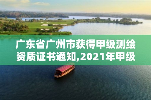 广东省广州市获得甲级测绘资质证书通知,2021年甲级测绘资质。