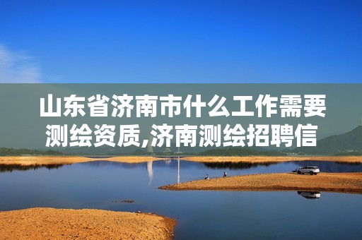 山东省济南市什么工作需要测绘资质,济南测绘招聘信息网。