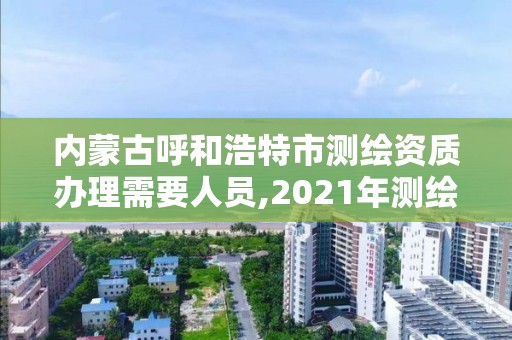 内蒙古呼和浩特市测绘资质办理需要人员,2021年测绘资质申报条件。