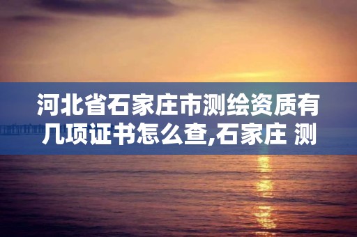 河北省石家庄市测绘资质有几项证书怎么查,石家庄 测绘。