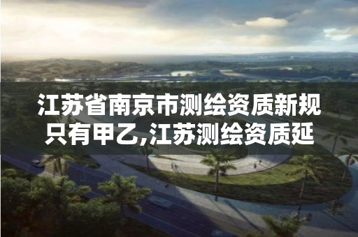 江苏省南京市测绘资质新规只有甲乙,江苏测绘资质延期公告。